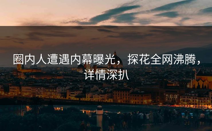 圈内人遭遇内幕曝光，探花全网沸腾，详情深扒