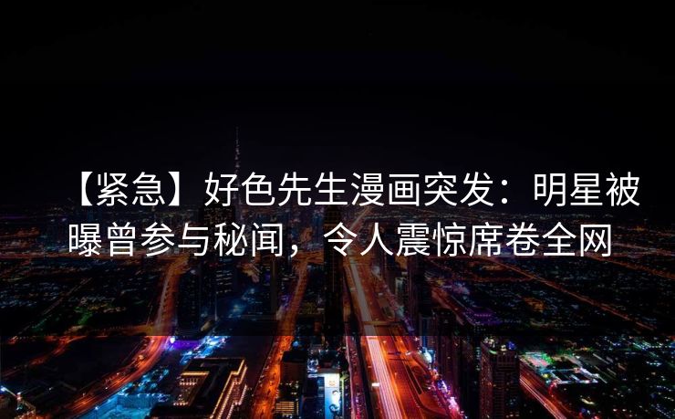 【紧急】好色先生漫画突发：明星被曝曾参与秘闻，令人震惊席卷全网