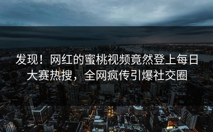 发现！网红的蜜桃视频竟然登上每日大赛热搜，全网疯传引爆社交圈