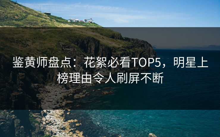 鉴黄师盘点：花絮必看TOP5，明星上榜理由令人刷屏不断