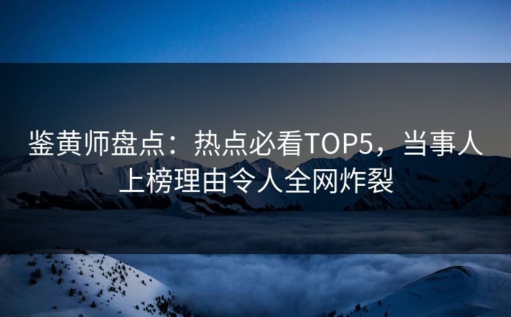 鉴黄师盘点：热点必看TOP5，当事人上榜理由令人全网炸裂