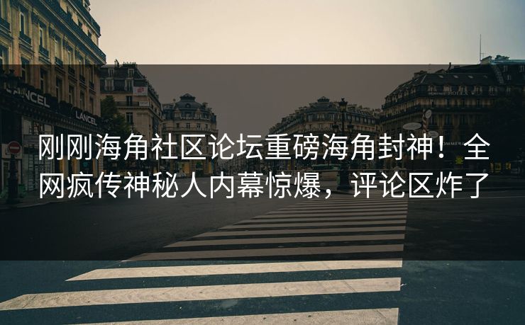 刚刚海角社区论坛重磅海角封神！全网疯传神秘人内幕惊爆，评论区炸了