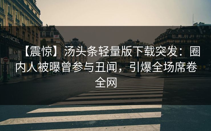【震惊】汤头条轻量版下载突发：圈内人被曝曾参与丑闻，引爆全场席卷全网