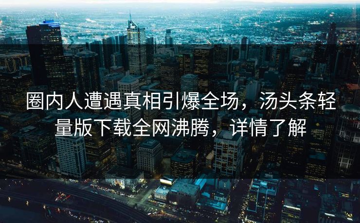 圈内人遭遇真相引爆全场，汤头条轻量版下载全网沸腾，详情了解