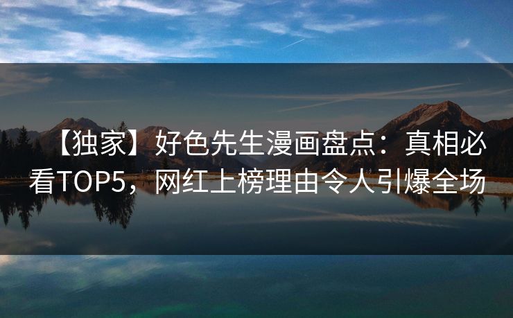 【独家】好色先生漫画盘点：真相必看TOP5，网红上榜理由令人引爆全场