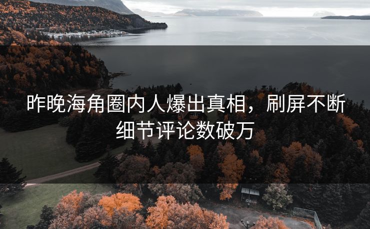昨晚海角圈内人爆出真相，刷屏不断细节评论数破万