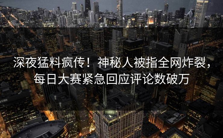 深夜猛料疯传！神秘人被指全网炸裂，每日大赛紧急回应评论数破万