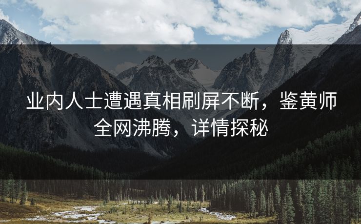 业内人士遭遇真相刷屏不断，鉴黄师全网沸腾，详情探秘