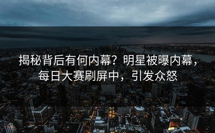 揭秘背后有何内幕？明星被曝内幕，每日大赛刷屏中，引发众怒