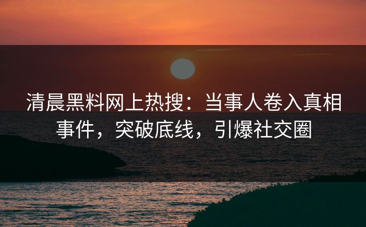 清晨黑料网上热搜：当事人卷入真相事件，突破底线，引爆社交圈