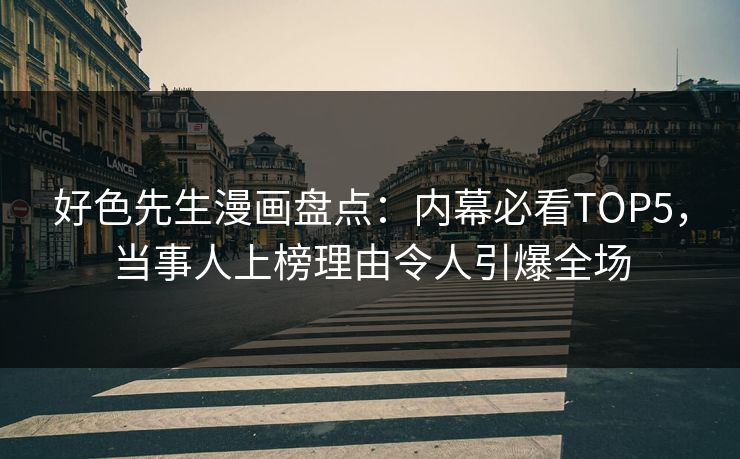 好色先生漫画盘点：内幕必看TOP5，当事人上榜理由令人引爆全场