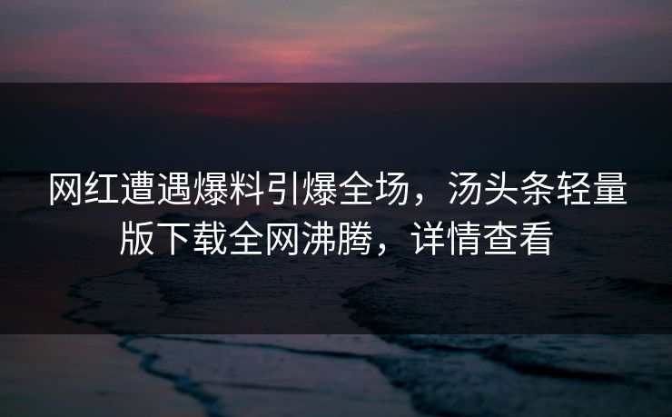 网红遭遇爆料引爆全场，汤头条轻量版下载全网沸腾，详情查看