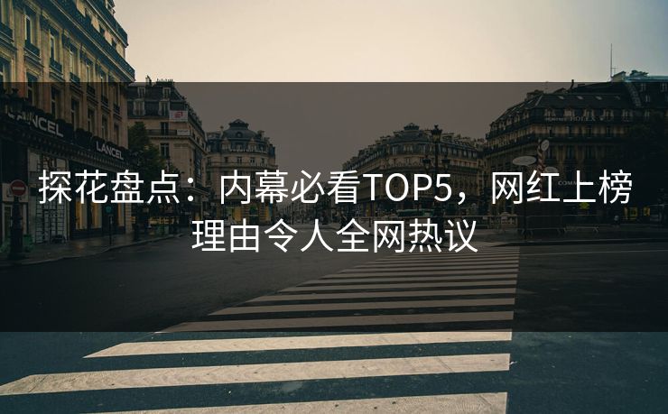 探花盘点：内幕必看TOP5，网红上榜理由令人全网热议