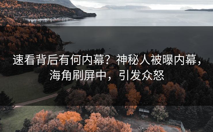 速看背后有何内幕？神秘人被曝内幕，海角刷屏中，引发众怒