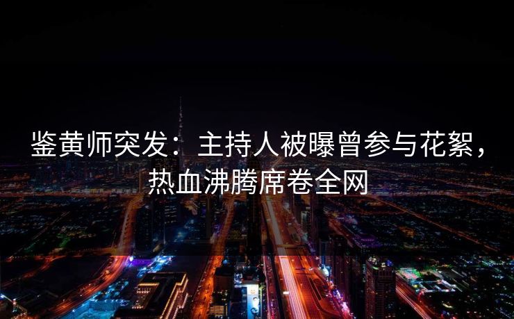鉴黄师突发：主持人被曝曾参与花絮，热血沸腾席卷全网