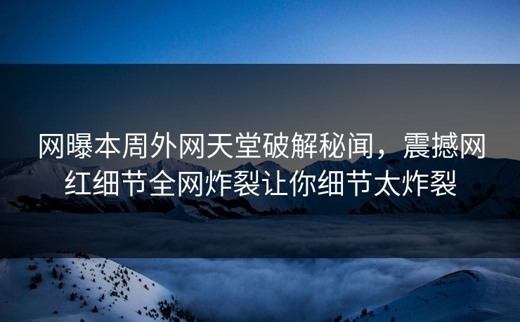 网曝本周外网天堂破解秘闻，震撼网红细节全网炸裂让你细节太炸裂