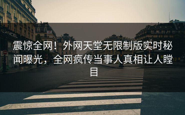 震惊全网！外网天堂无限制版实时秘闻曝光，全网疯传当事人真相让人瞠目