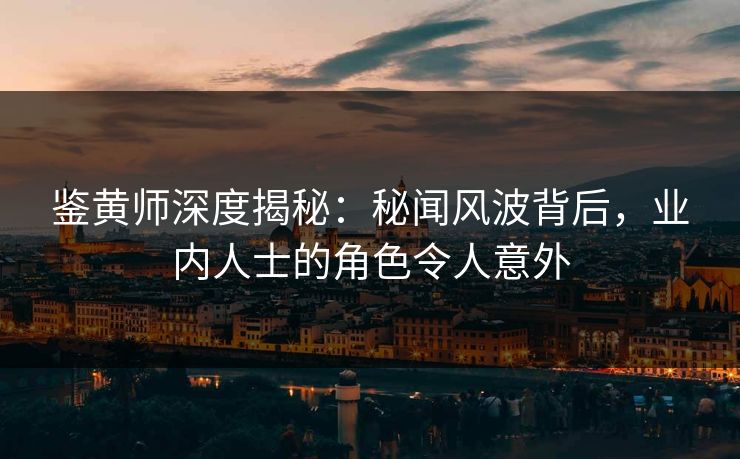 鉴黄师深度揭秘：秘闻风波背后，业内人士的角色令人意外