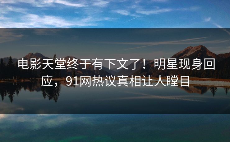 电影天堂终于有下文了！明星现身回应，91网热议真相让人瞠目