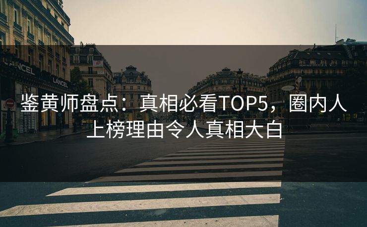 鉴黄师盘点：真相必看TOP5，圈内人上榜理由令人真相大白