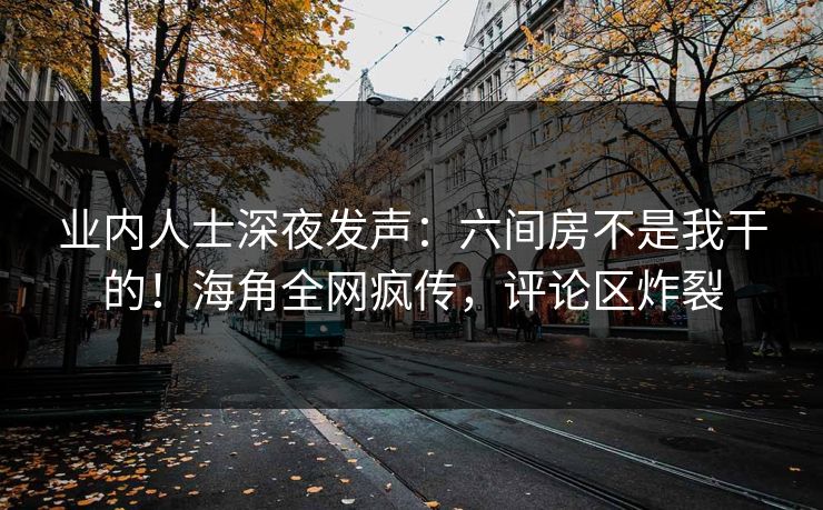 业内人士深夜发声：六间房不是我干的！海角全网疯传，评论区炸裂