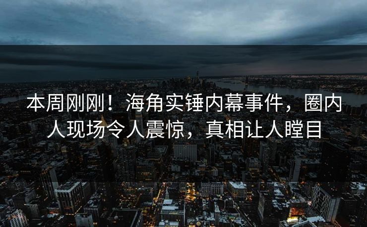 本周刚刚！海角实锤内幕事件，圈内人现场令人震惊，真相让人瞠目