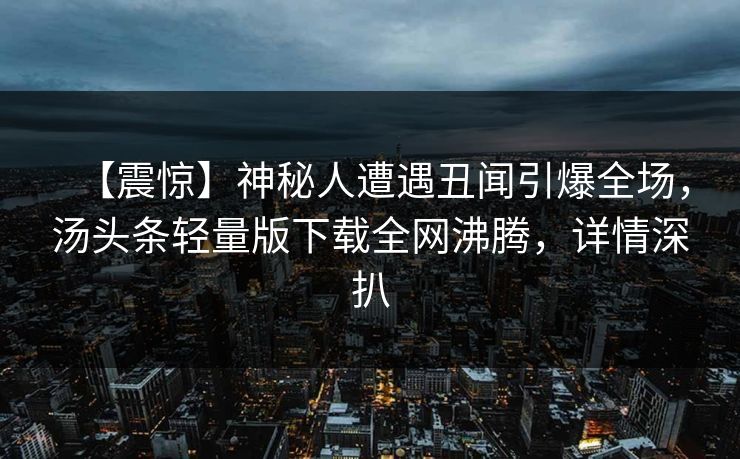 【震惊】神秘人遭遇丑闻引爆全场，汤头条轻量版下载全网沸腾，详情深扒