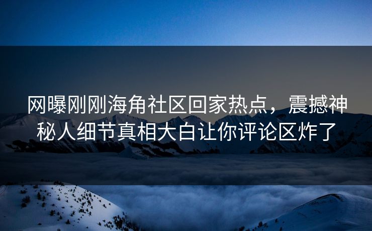 网曝刚刚海角社区回家热点，震撼神秘人细节真相大白让你评论区炸了