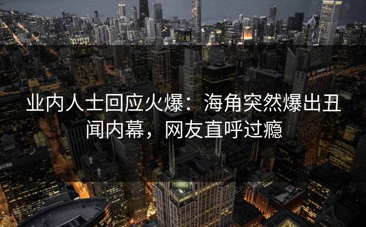 业内人士回应火爆：海角突然爆出丑闻内幕，网友直呼过瘾