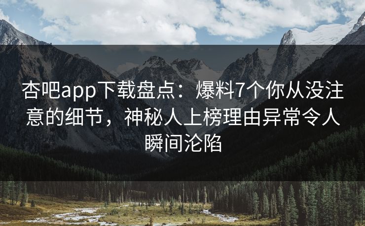 杏吧app下载盘点：爆料7个你从没注意的细节，神秘人上榜理由异常令人瞬间沦陷