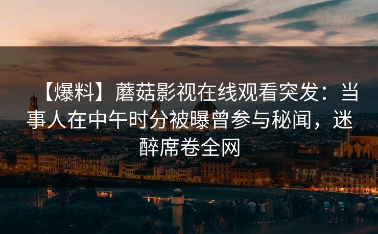 【爆料】蘑菇影视在线观看突发：当事人在中午时分被曝曾参与秘闻，迷醉席卷全网