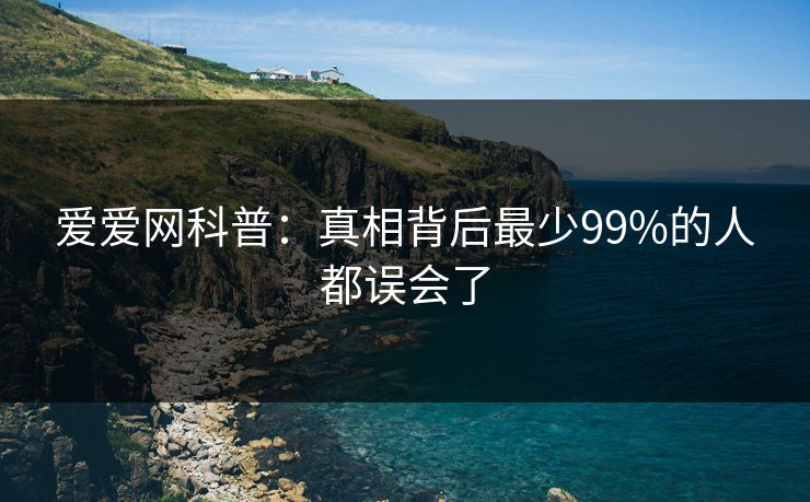 爱爱网科普：真相背后最少99%的人都误会了