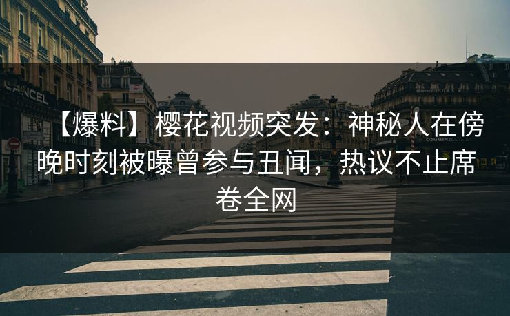 【爆料】樱花视频突发：神秘人在傍晚时刻被曝曾参与丑闻，热议不止席卷全网
