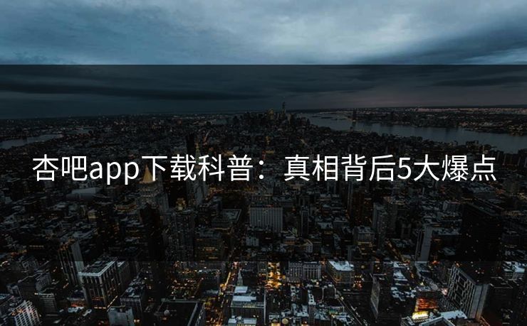 杏吧app下载科普：真相背后5大爆点