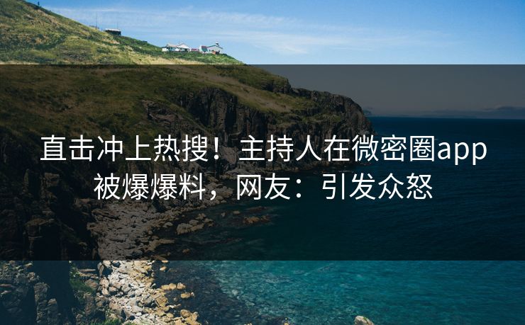 直击冲上热搜！主持人在微密圈app被爆爆料，网友：引发众怒