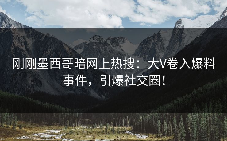 刚刚墨西哥暗网上热搜：大V卷入爆料事件，引爆社交圈！
