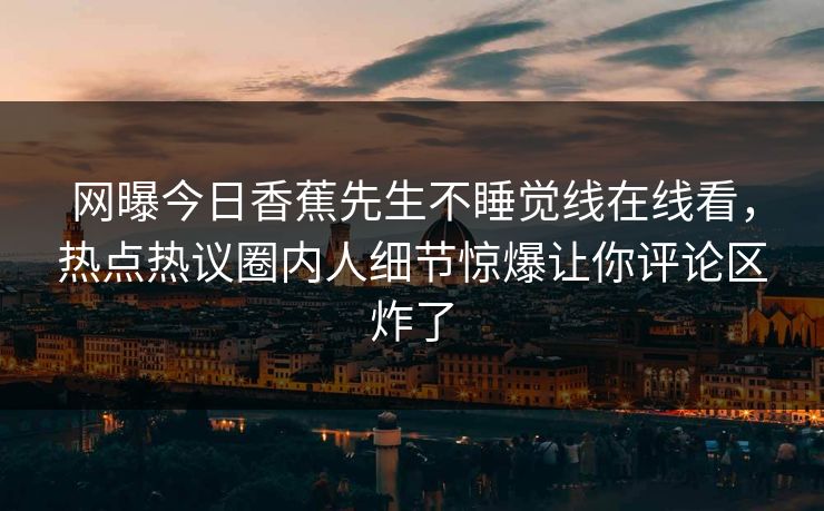 网曝今日香蕉先生不睡觉线在线看，热点热议圈内人细节惊爆让你评论区炸了