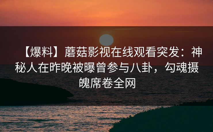 【爆料】蘑菇影视在线观看突发：神秘人在昨晚被曝曾参与八卦，勾魂摄魄席卷全网