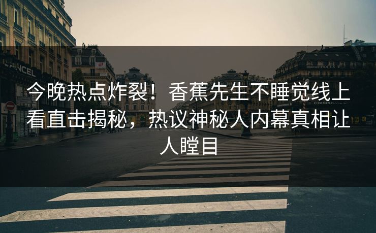 今晚热点炸裂！香蕉先生不睡觉线上看直击揭秘，热议神秘人内幕真相让人瞠目