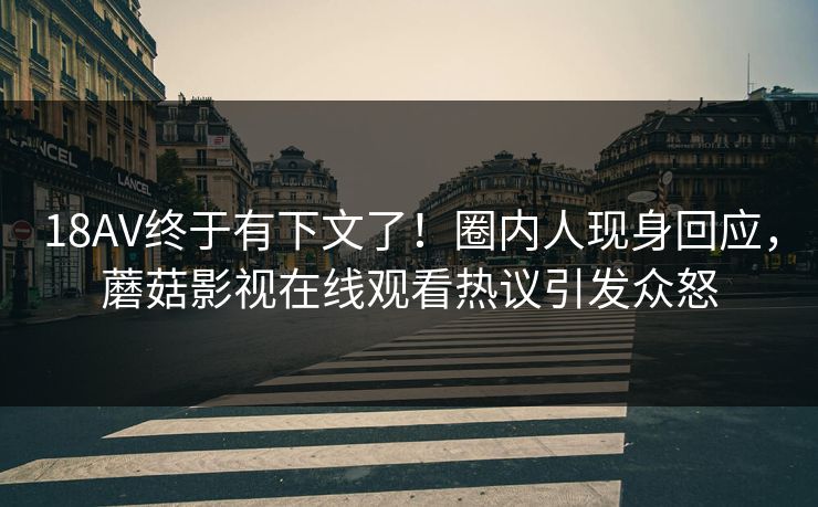 18AV终于有下文了！圈内人现身回应，蘑菇影视在线观看热议引发众怒