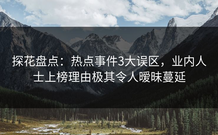 探花盘点：热点事件3大误区，业内人士上榜理由极其令人暧昧蔓延