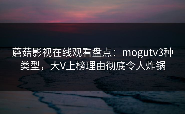 蘑菇影视在线观看盘点：mogutv3种类型，大V上榜理由彻底令人炸锅