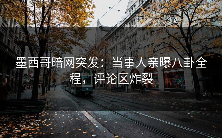 墨西哥暗网突发：当事人亲曝八卦全程，评论区炸裂