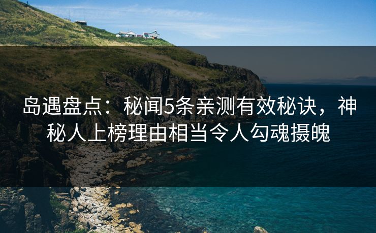 岛遇盘点:秘闻5条亲测有效秘诀,神秘人上榜理由相当令人勾魂摄魄 岛遇盘点:秘闻5条亲测有效秘诀,神秘人上榜理由相当令人勾魂摄魄