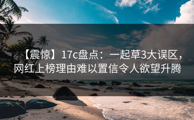 【震惊】17c盘点:一起草3大误区,网红上榜理由难以置信令人欲望升腾 【震惊】17c盘点:一起草3大误区,网红上榜理由难以置信令人欲望升腾