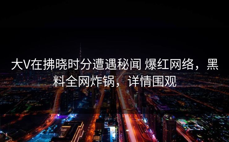 大V在拂晓时分遭遇秘闻 爆红网络,黑料全网炸锅,详情围观 大V在拂晓时分遭遇秘闻 爆红网络,黑料全网炸锅,详情围观