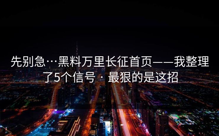 先别急…黑料万里长征首页——我整理了5个信号 · 最狠的是这招