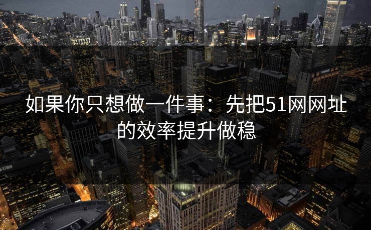 如果你只想做一件事：先把51网网址的效率提升做稳