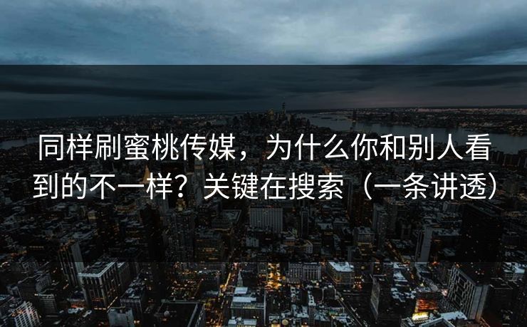 同样刷蜜桃传媒,为什么你和别人看到的不一样?关键在搜索(一条讲透) 同样刷蜜桃传媒,为什么你和别人看到的不一样?关键在搜索(一条讲透)