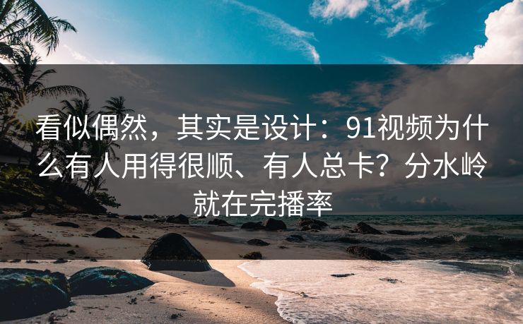 看似偶然,其实是设计:91视频为什么有人用得很顺、有人总卡?分水岭就在完播率 看似偶然,其实是设计:91视频为什么有人用得很顺、有人总卡?分水岭就在完播率